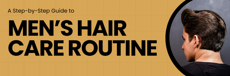 How to Build the Best Hair Care Routine for Men: A Step-by-Step Guide